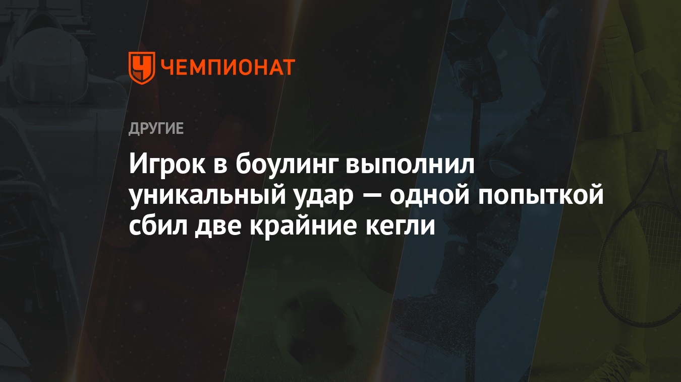 Игрок в боулинг выполнил уникальный удар — одной попыткой сбил две крайние  кегли - Чемпионат