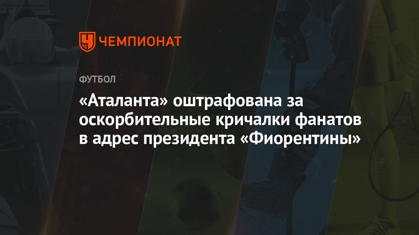 «Аталанта» оштрафована за оскорбительные кричалки фанатов в адрес  президента «Фиорентины»