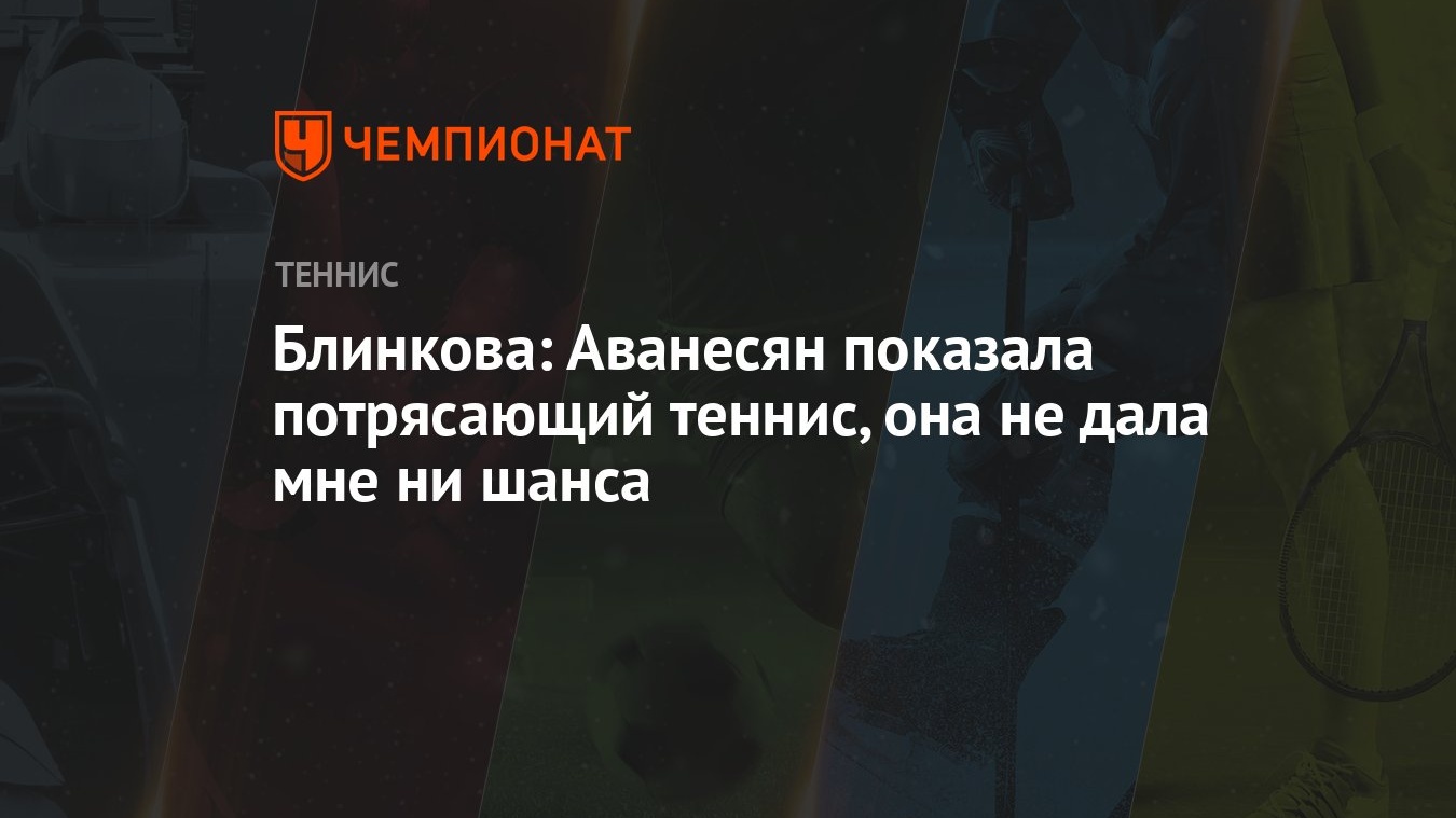 Блинкова: Аванесян показала потрясающий теннис, она не дала мне ни шанса -  Чемпионат