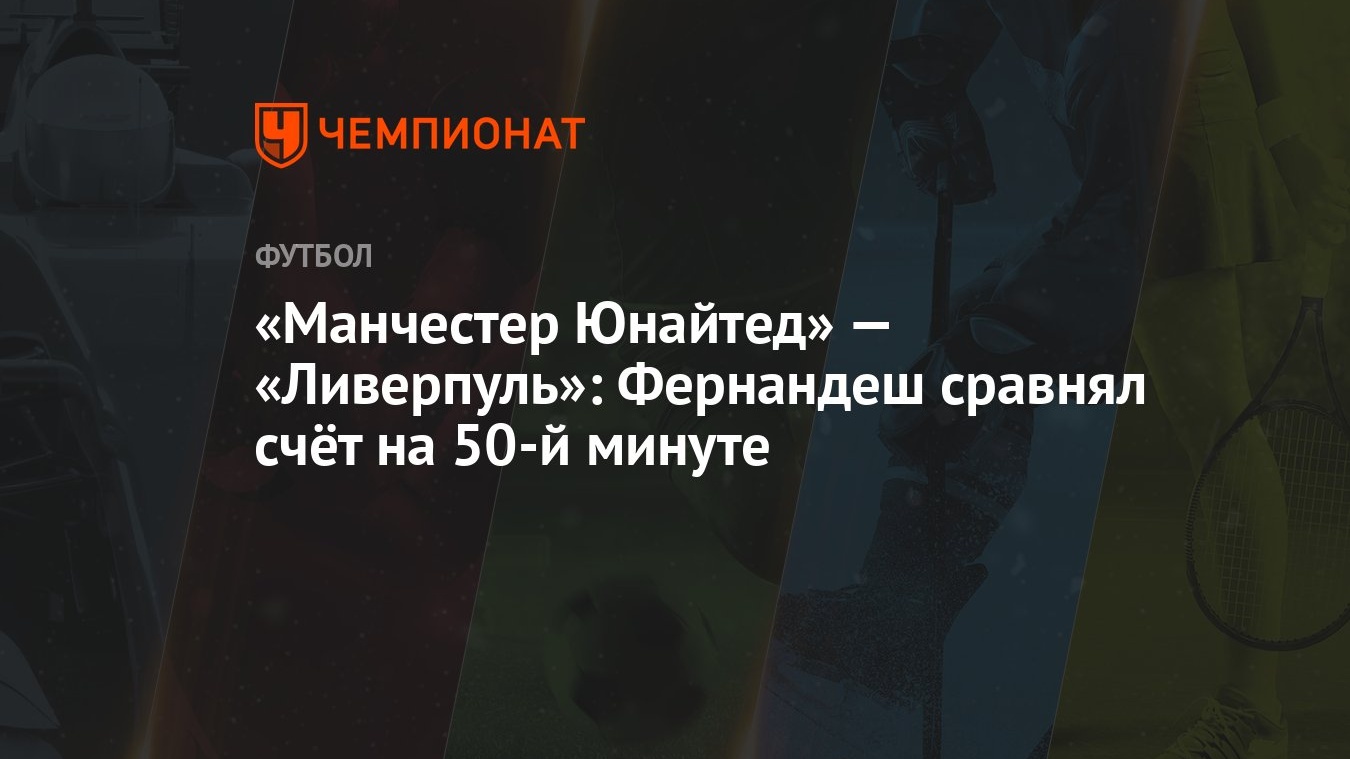 Манчестер Юнайтед» — «Ливерпуль»: Фернандеш сравнял счёт на 50-й минуте -  Чемпионат