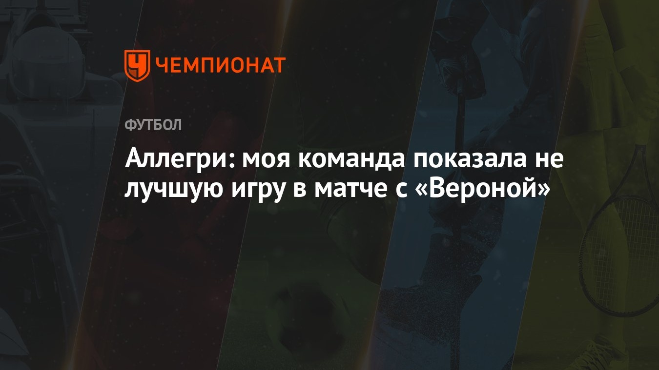 Аллегри: моя команда показала не лучшую игру в матче с «Вероной» - Чемпионат