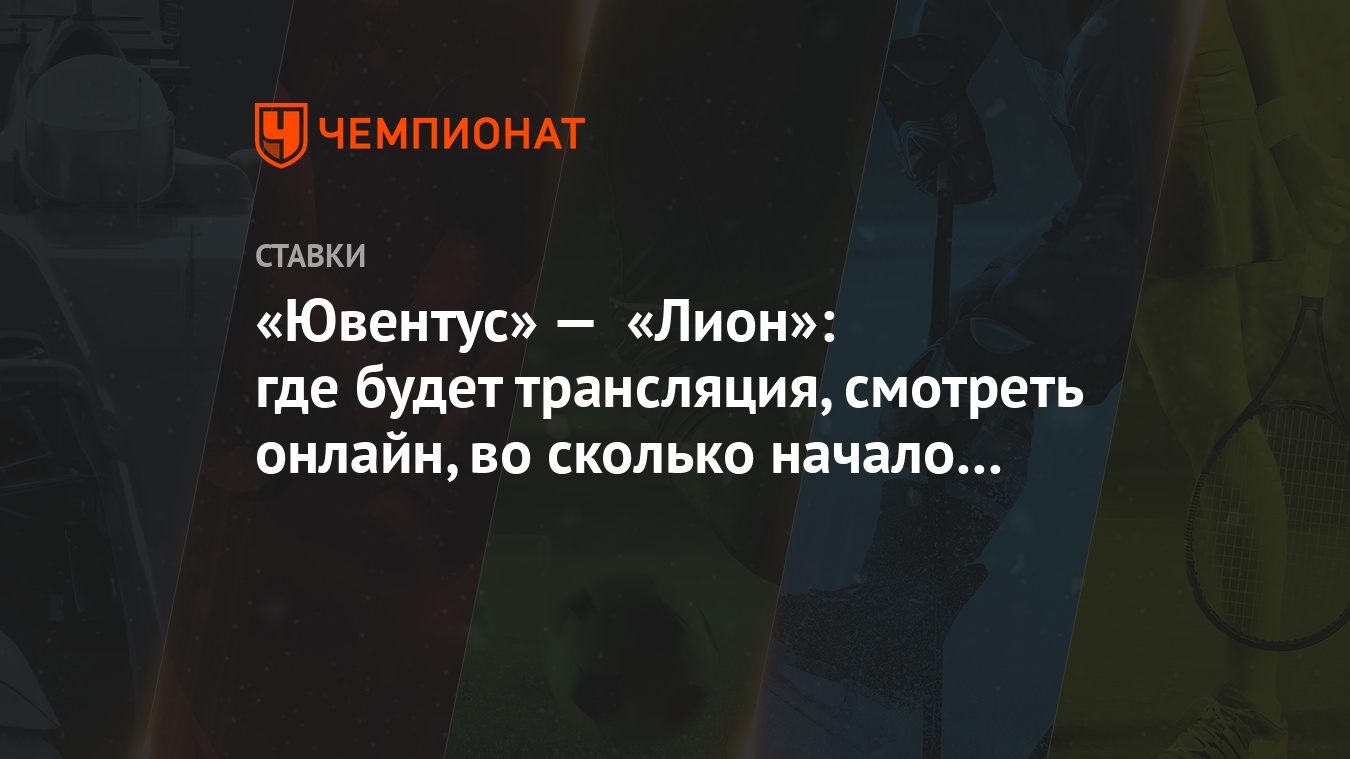 Ювентус» — «Лион»: где будет трансляция, смотреть онлайн, во сколько начало  матча - Чемпионат