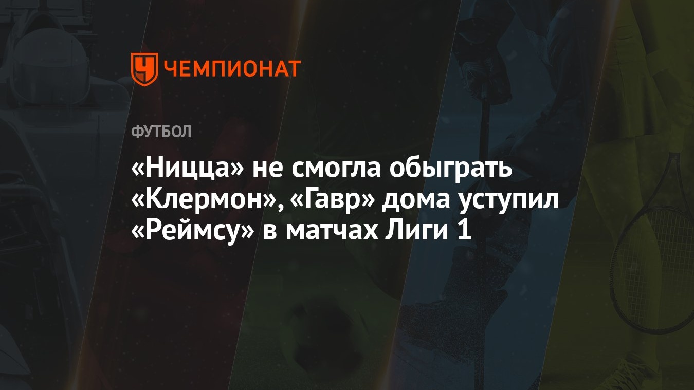 Ницца» не смогла обыграть «Клермон», «Гавр» дома уступил «Реймсу» в матчах  Лиги 1 - Чемпионат