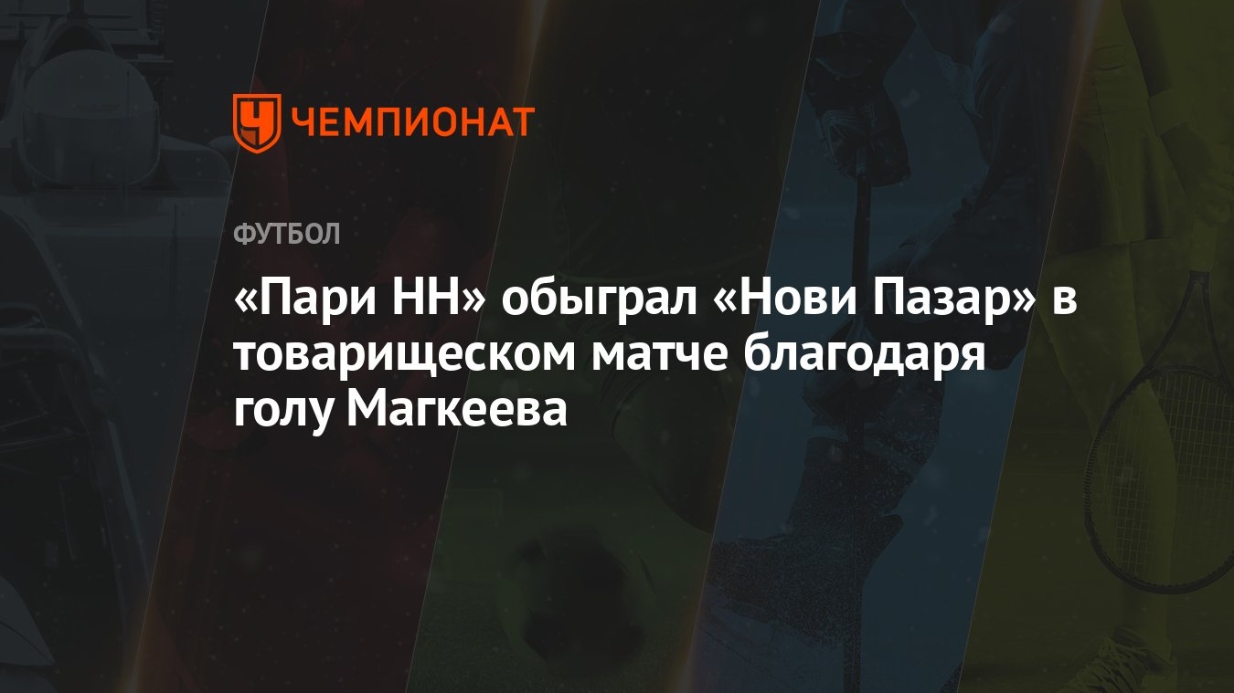 «Пари НН» обыграл «Нови Пазар» в товарищеском матче благодаря голу Магкеева