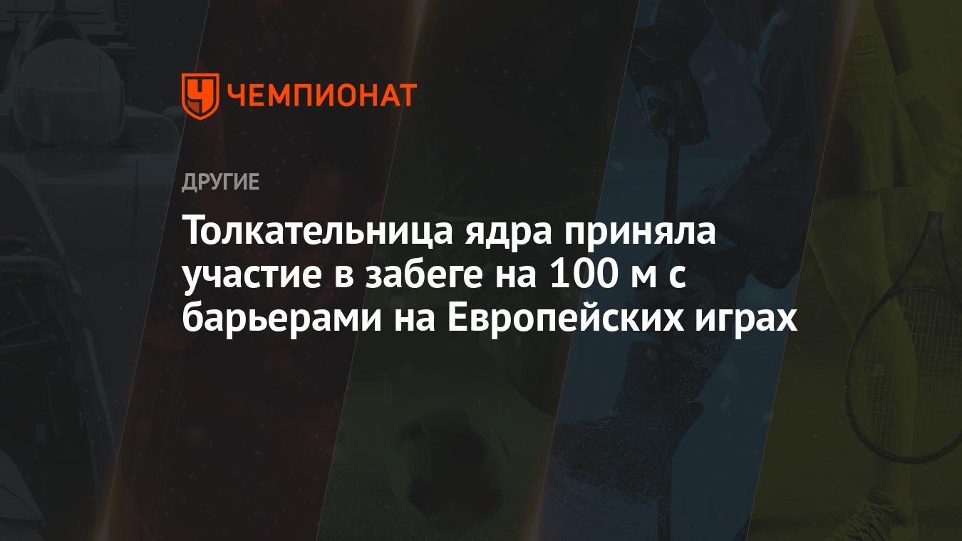 Толкательница ядра приняла участие в забеге на 100 м с барьерами на Европейских  играх - Чемпионат