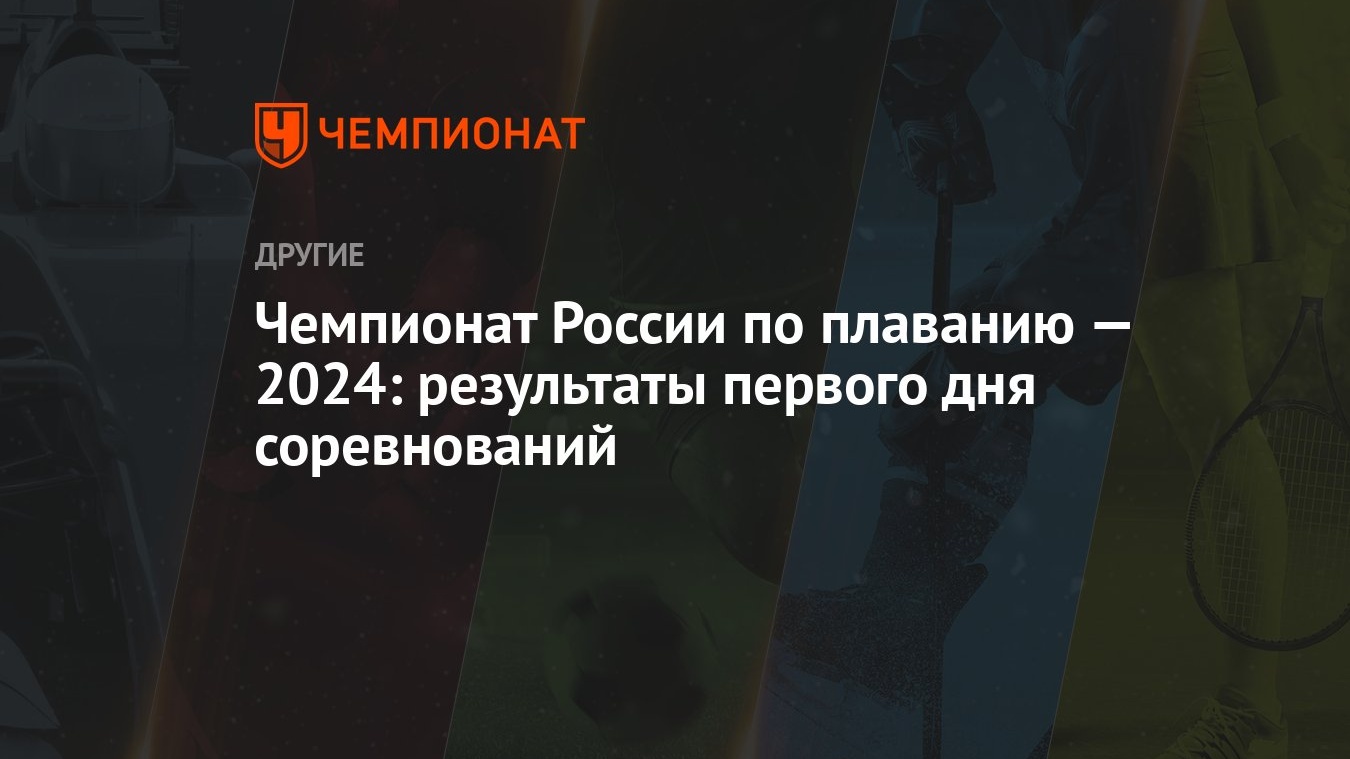 Чемпионат России по плаванию — 2024: результаты первого дня соревнований -  Чемпионат