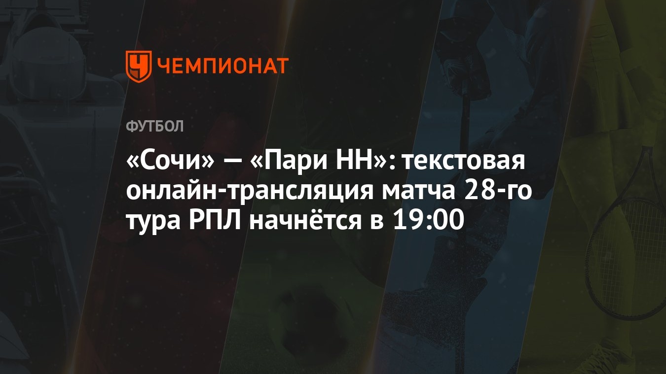 «Сочи» — «Пари НН»: текстовая онлайн-трансляция матча 28-го тура РПЛ  начнётся в 19:00