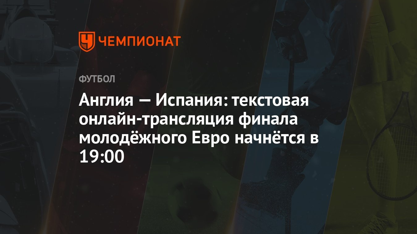 Англия — Испания: текстовая онлайн-трансляция финала молодёжного Евро  начнётся в 19:00 - Чемпионат