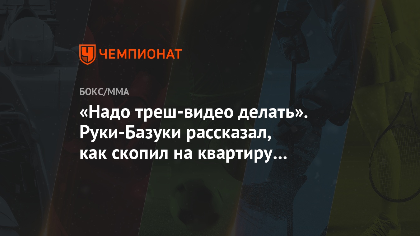 Надо треш-видео делать». Руки-Базуки рассказал, как скопил на квартиру в  Москве - Чемпионат