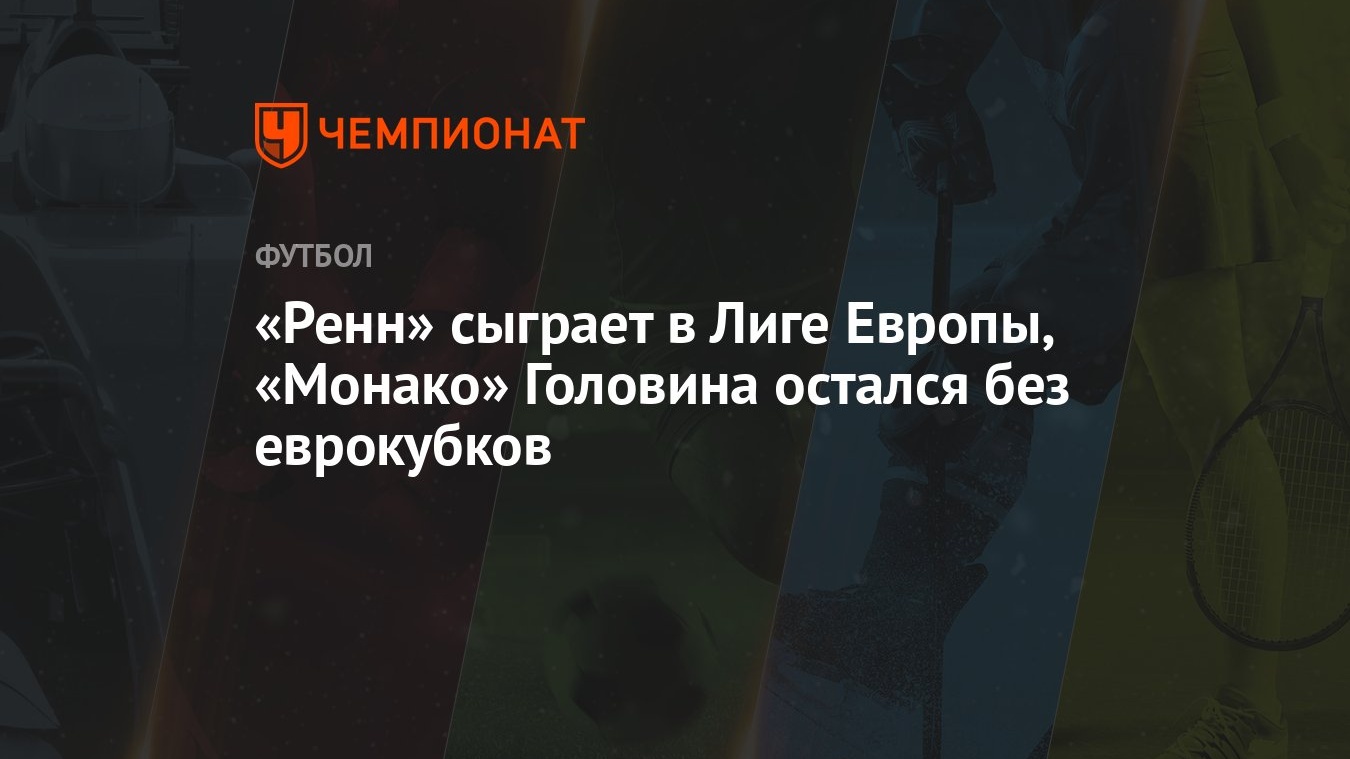 Ренн» сыграет в Лиге Европы, «Монако» Головина остался без еврокубков -  Чемпионат