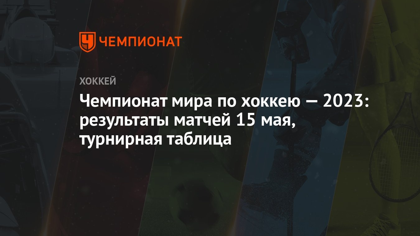 Чемпионат мира по хоккею: результаты матчей 15 мая, турнирная таблица  ЧМ-2023 в Латвии и Финляндии - Чемпионат