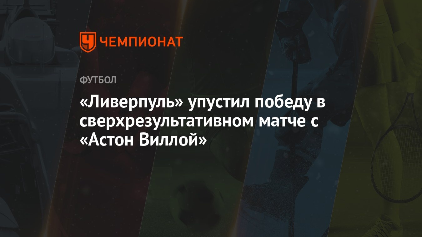 Ливерпуль» упустил победу в сверхрезультативном матче с «Астон Виллой» -  Чемпионат