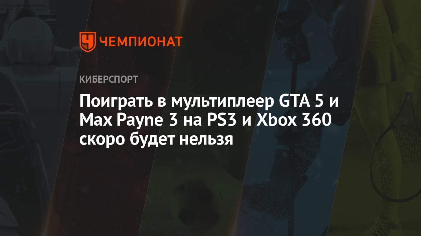 Поиграть в мультиплеер GTA 5 и Max Payne 3 на PS3 и Xbox 360 скоро будет  нельзя - Чемпионат