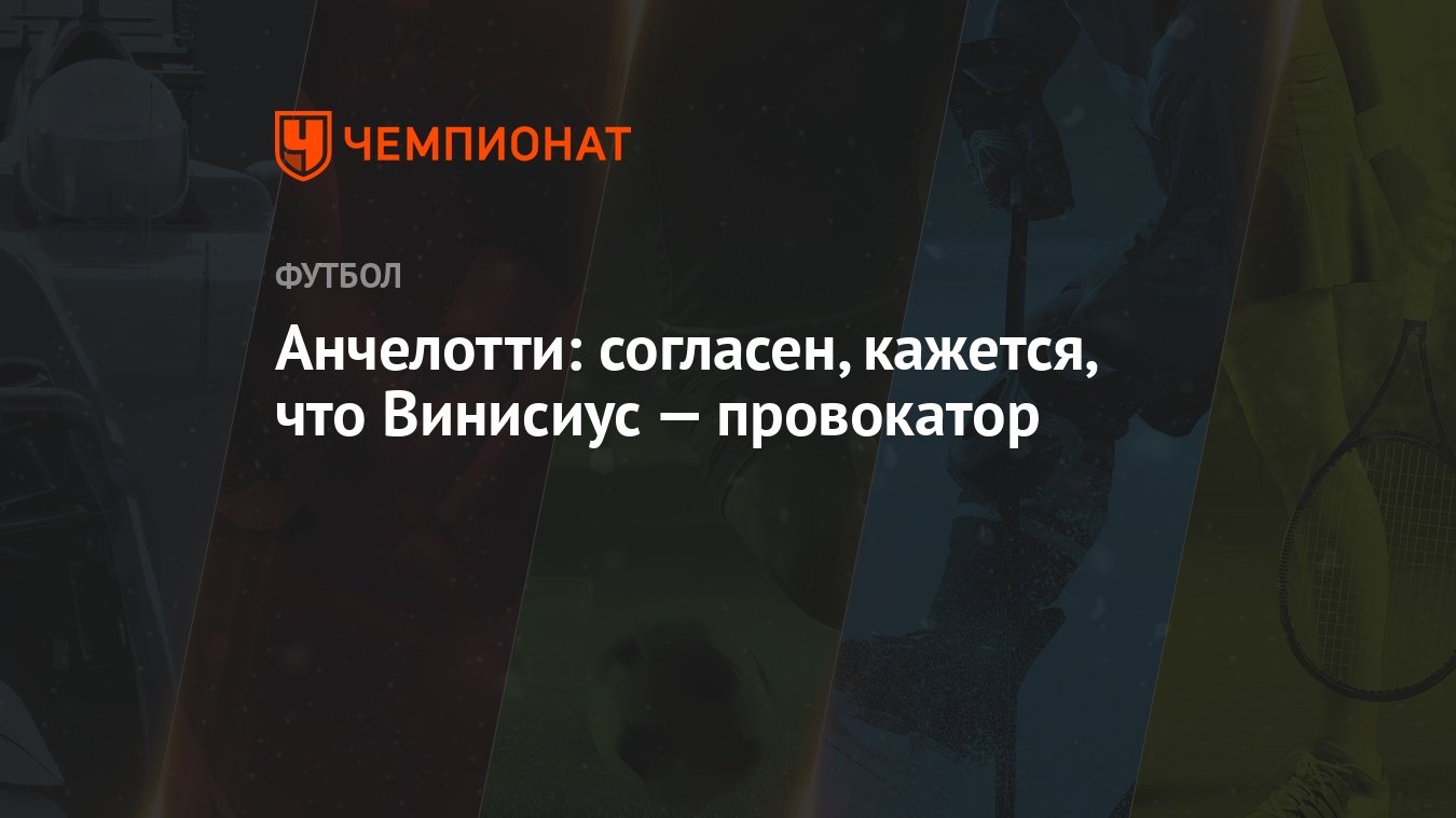 Анчелотти: согласен, кажется, что Винисиус — провокатор - Чемпионат