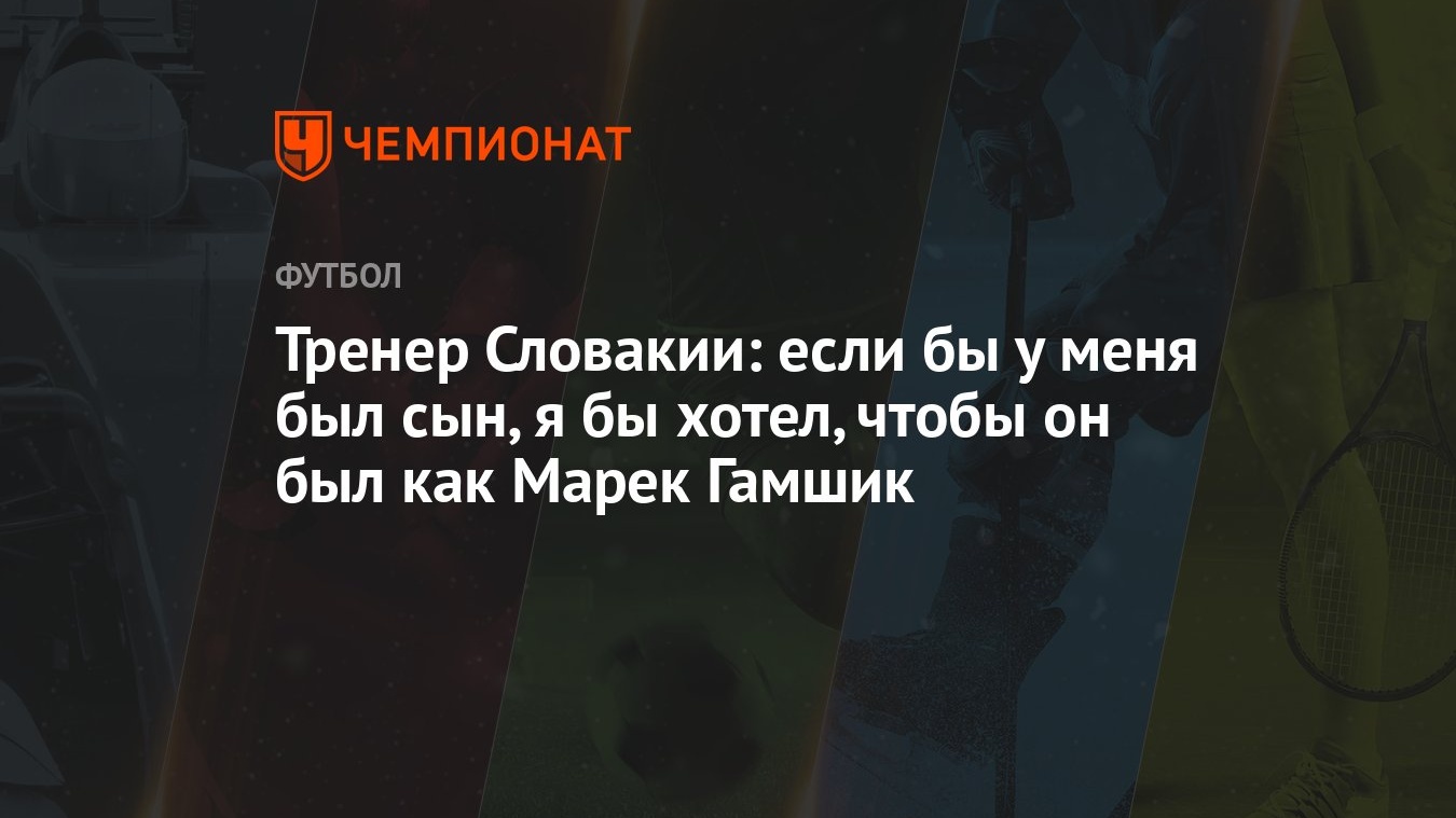 Тренер Словакии: если бы у меня был сын, я бы хотел, чтобы он был как Марек  Гамшик