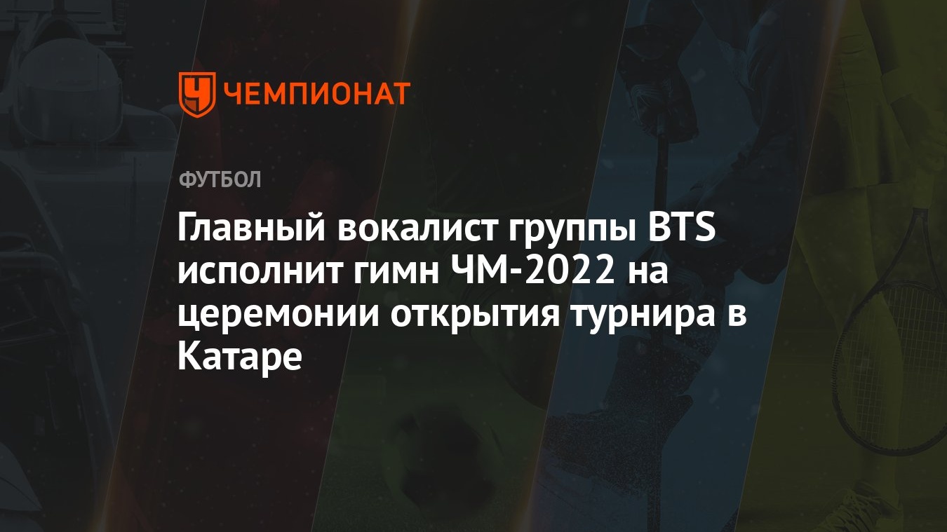 Главный вокалист группы BTS исполнит гимн ЧМ-2022 на церемонии открытия  турнира в Катаре - Чемпионат