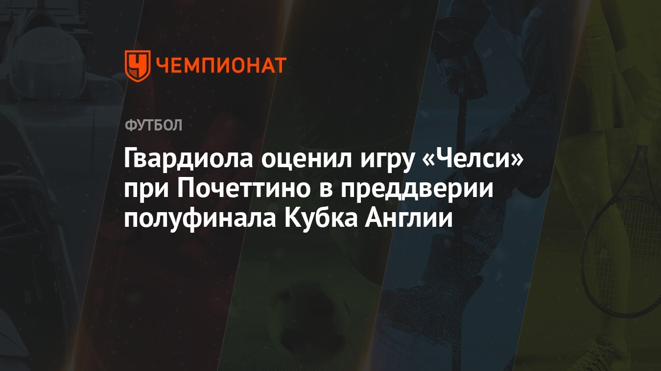 Гвардиола оценил игру «Челси» при Почеттино в преддверии полуфинала Кубка  Англии