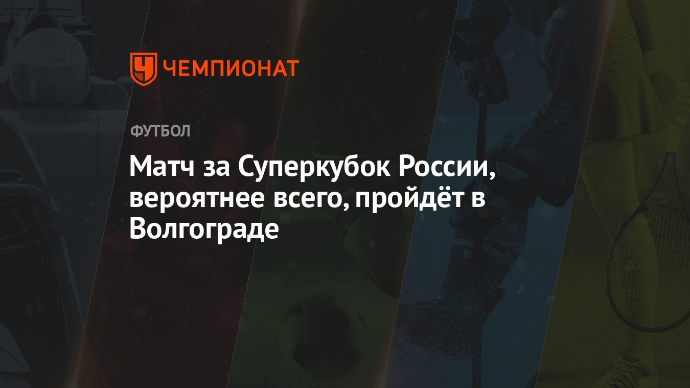 Матч за Суперкубок России, вероятнее всего, пройдёт в Волгограде