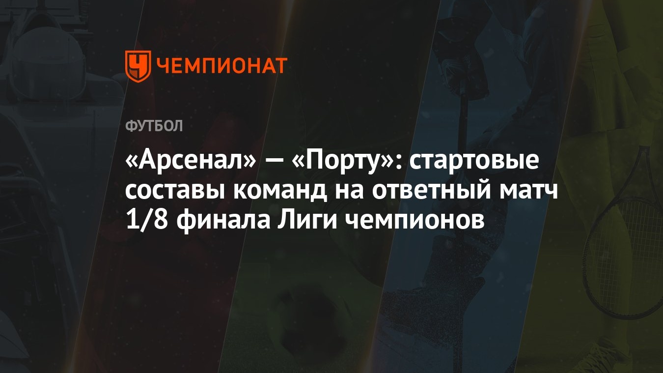 Арсенал» — «Порту»: стартовые составы команд на ответный матч 1/8 финала  Лиги чемпионов - Чемпионат