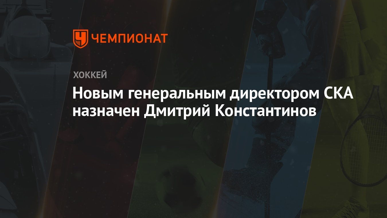 Новым генеральным директором СКА назначен Дмитрий Константинов - Чемпионат