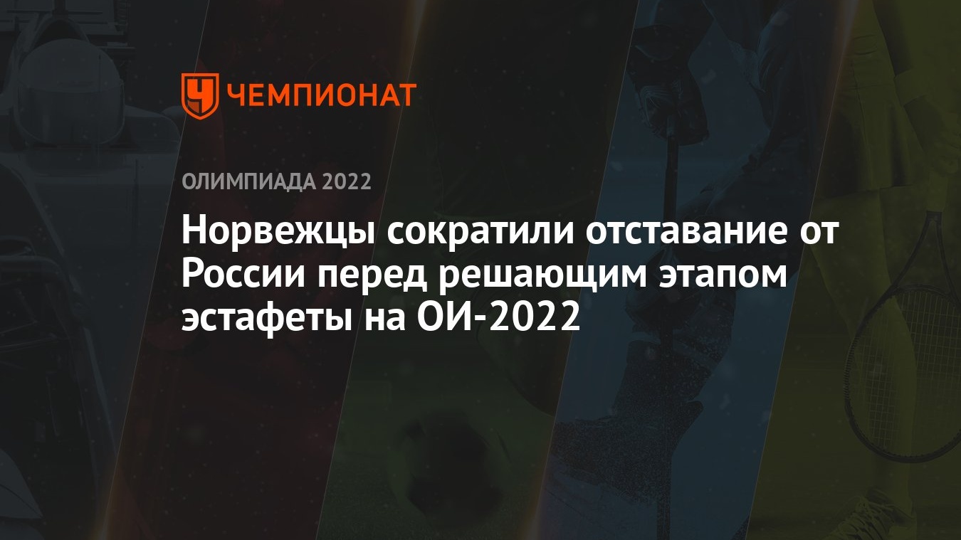 Норвежцы сократили отставание от России перед решающим этапом эстафеты на  ОИ-2022 - Чемпионат