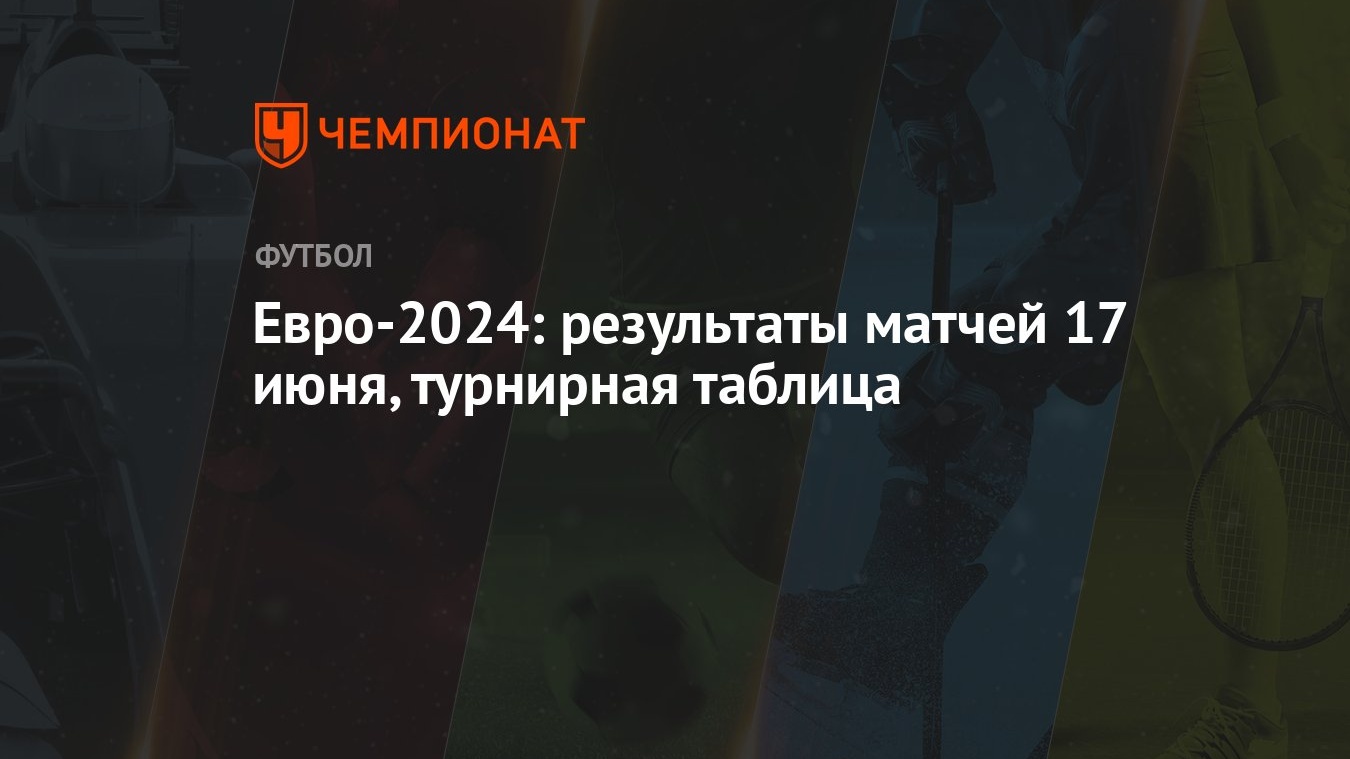 Евро-2024: результаты матчей 17 июня, турнирная таблица