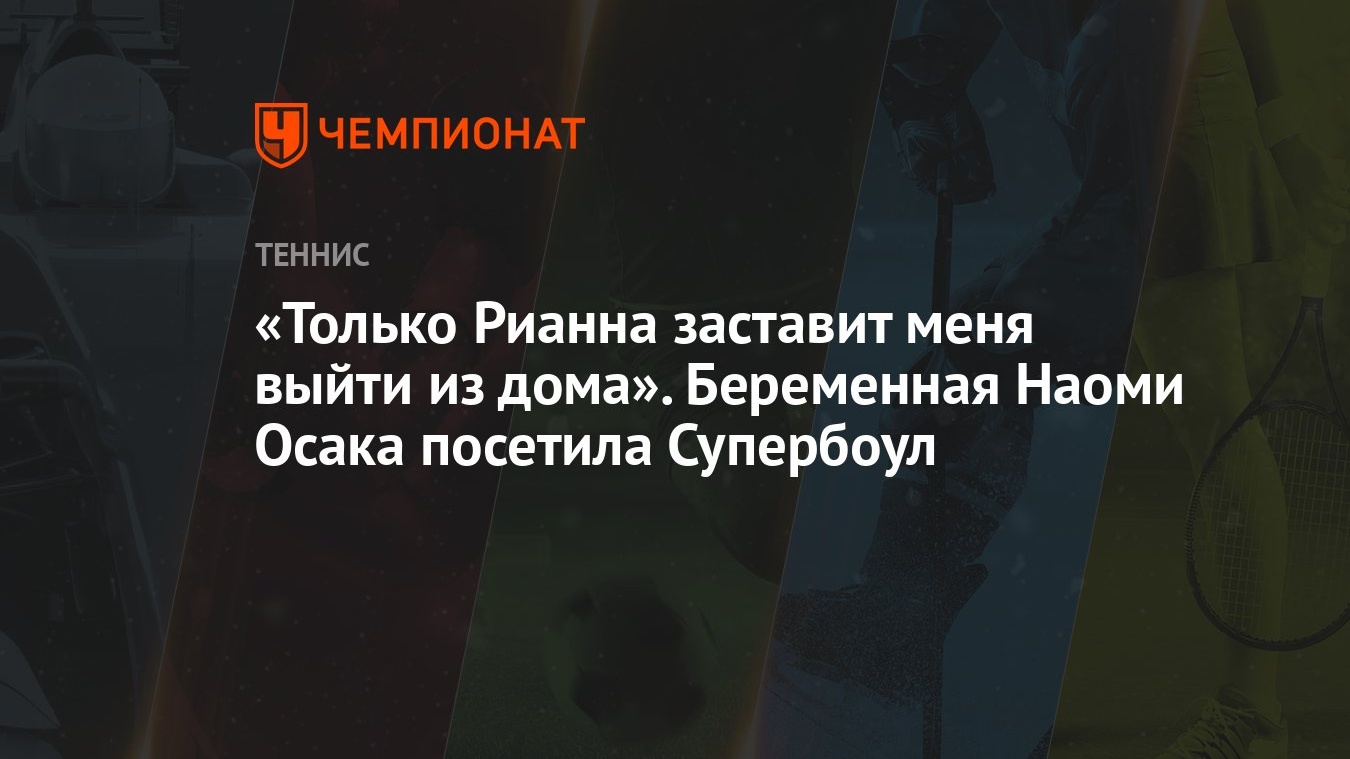 Только Рианна заставит меня выйти из дома». Беременная Наоми Осака посетила  Супербоул - Чемпионат