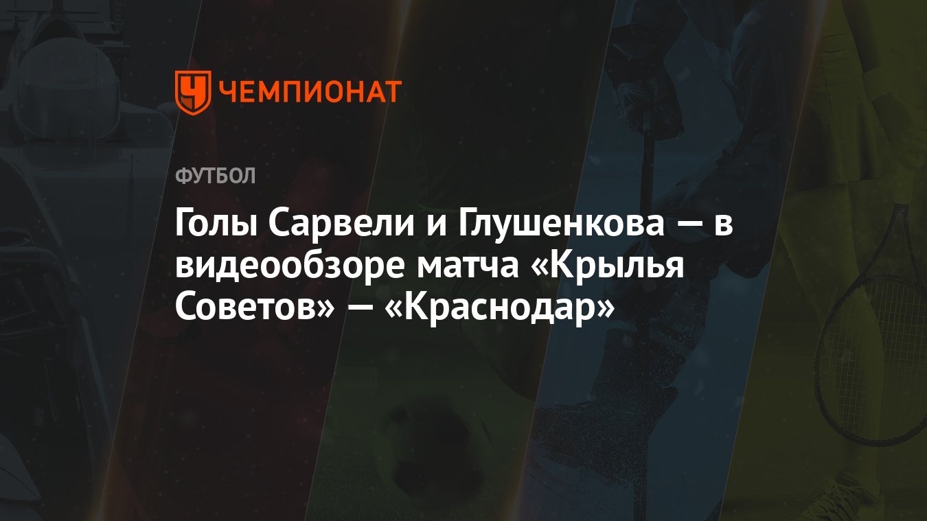 Голы Сарвели и Глушенкова — в видеообзоре матча «Крылья Советов» — « Краснодар» - Чемпионат