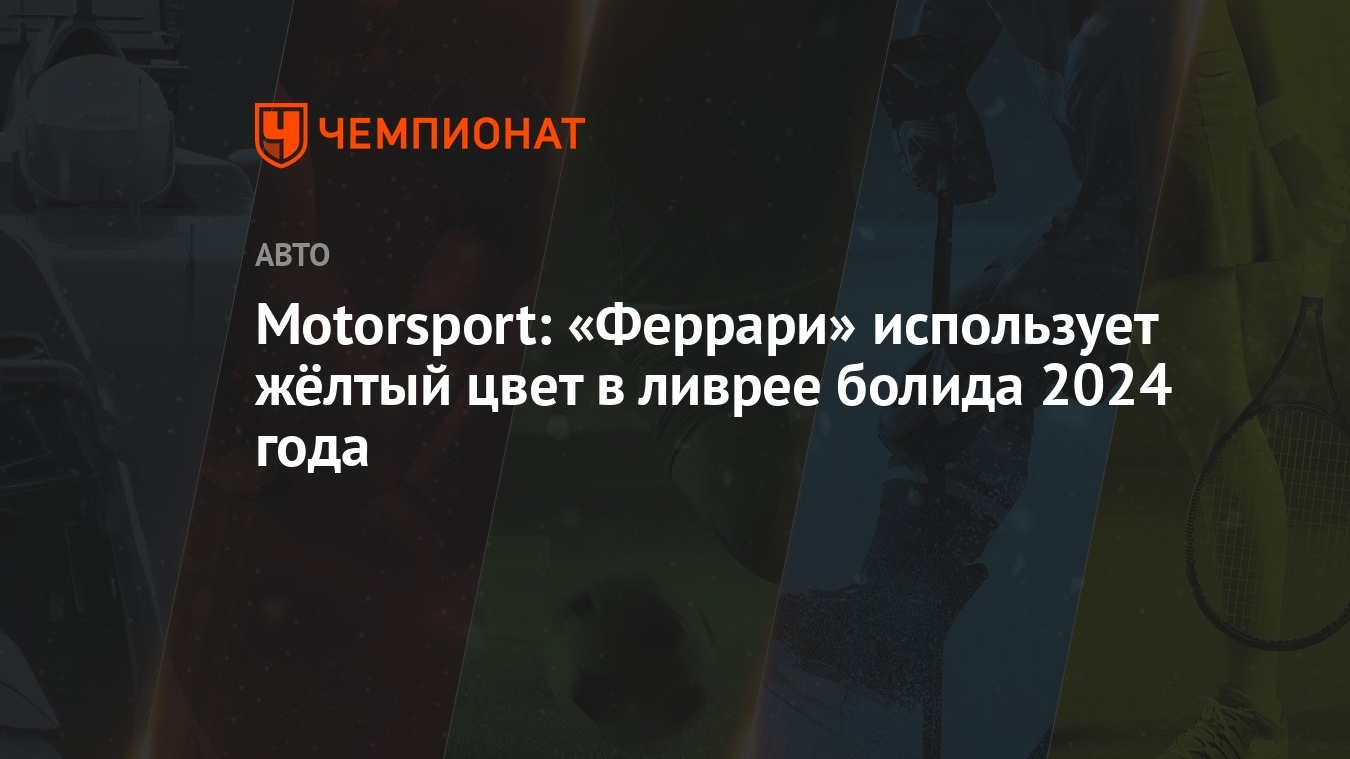 Motorsport: «Феррари» использует жёлтый цвет в ливрее болида 2024 года -  Чемпионат