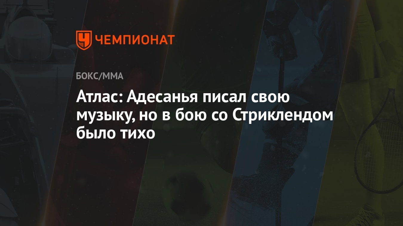 Атлас: Адесанья писал свою музыку, но в бою со Стриклендом было тихо -  Чемпионат