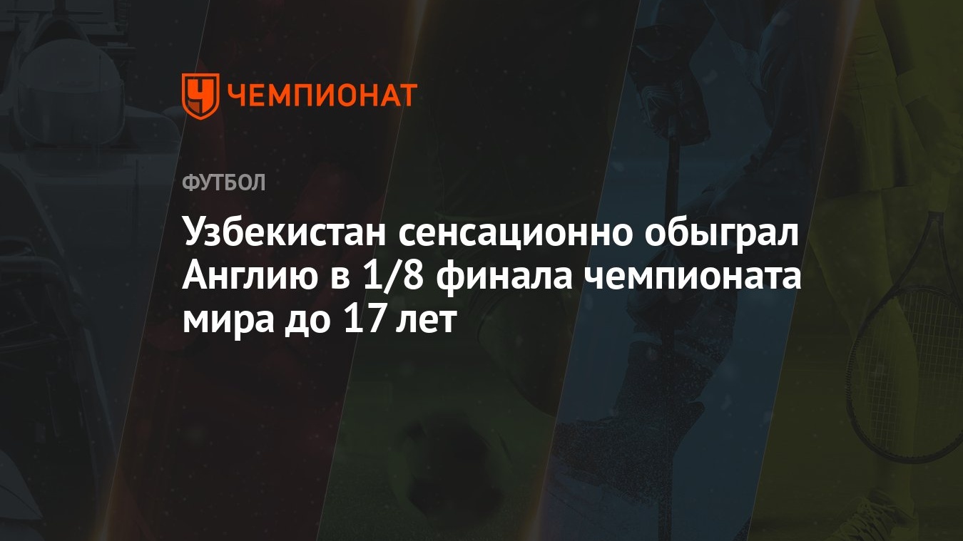 Узбекистан сенсационно обыграл Англию в 1/8 финала чемпионата мира до 17  лет - Чемпионат