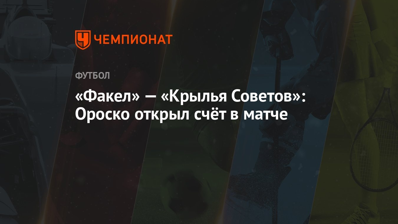 Факел» — «Крылья Советов»: Ороско открыл счёт в матче - Чемпионат