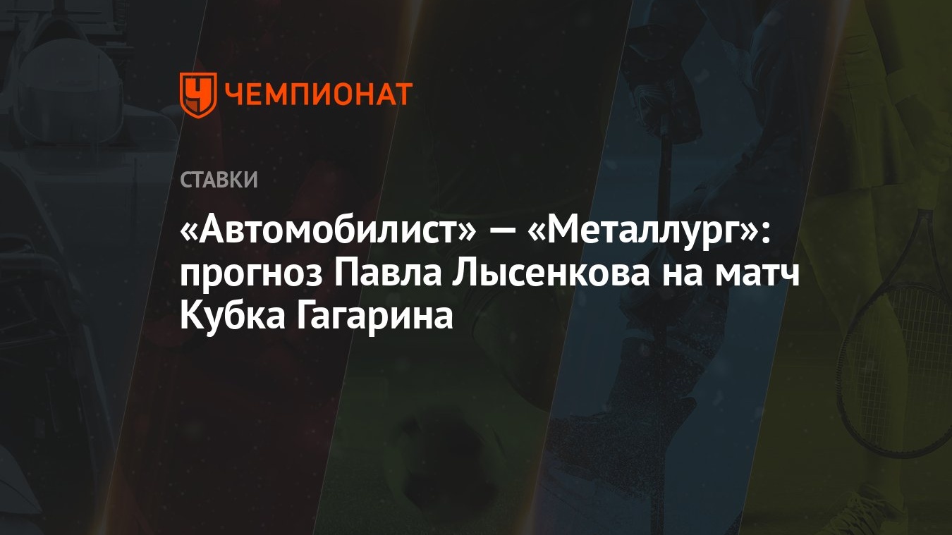 Автомобилист» — «Металлург»: прогноз Павла Лысенкова на матч Кубка Гагарина  - Чемпионат