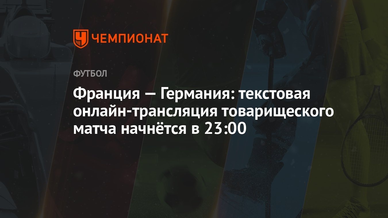 Франция — Германия: текстовая онлайн-трансляция товарищеского матча  начнётся в 23:00 - Чемпионат