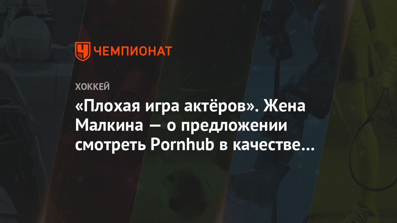 Плохая игра актёров». Жена Малкина — о предложении смотреть Pornhub в  качестве сериала - Чемпионат