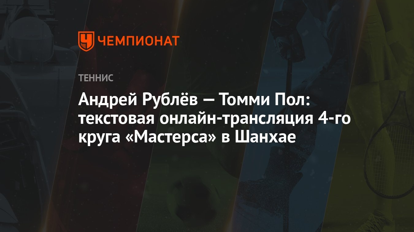 Андрей Рублёв — Томми Пол: текстовая онлайн-трансляция 4-го круга  «Мастерса» в Шанхае - Чемпионат