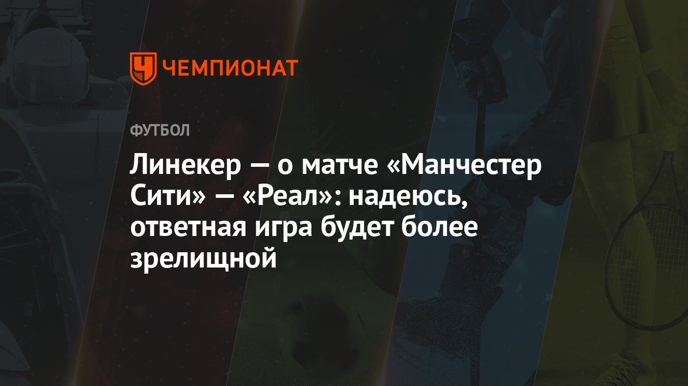 Линекер — о матче «Манчестер Сити» — «Реал»: надеюсь, ответная игра будет  более зрелищной - Чемпионат