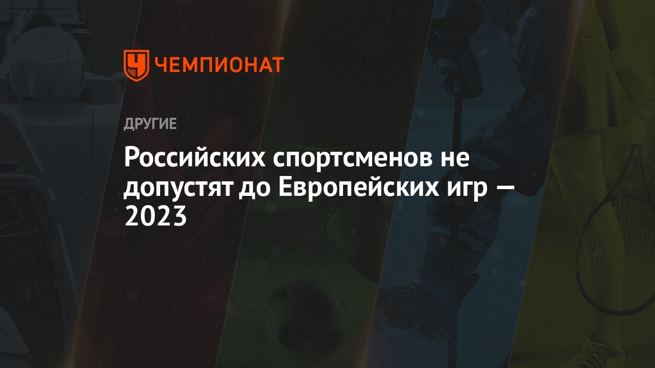 Российских спортсменов не допустят до Европейских игр — 2023 - Чемпионат