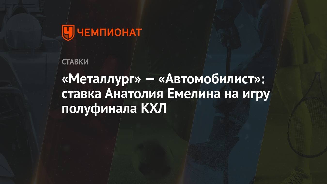 Металлург» — «Автомобилист»: ставка Анатолия Емелина на игру полуфинала КХЛ  - Чемпионат