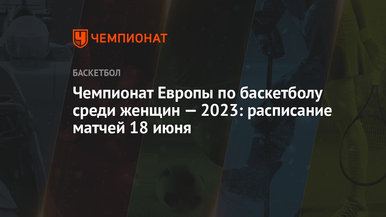 Чемпионат Европы по баскетболу среди женщин — 2023: расписание матчей 18  июня - Чемпионат