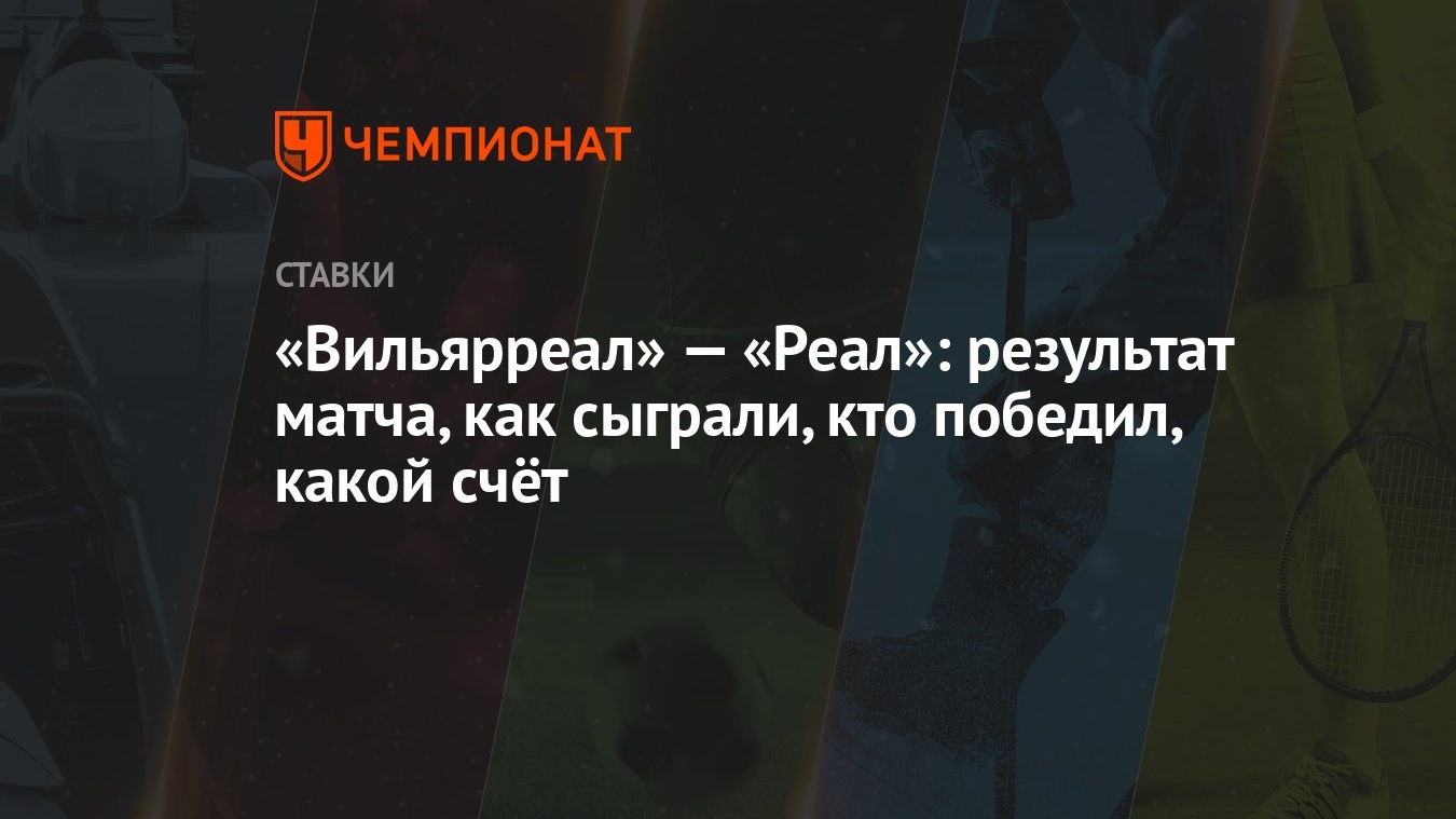 Вильярреал» — «Реал»: результат матча, как сыграли, кто победил, какой счёт  - Чемпионат