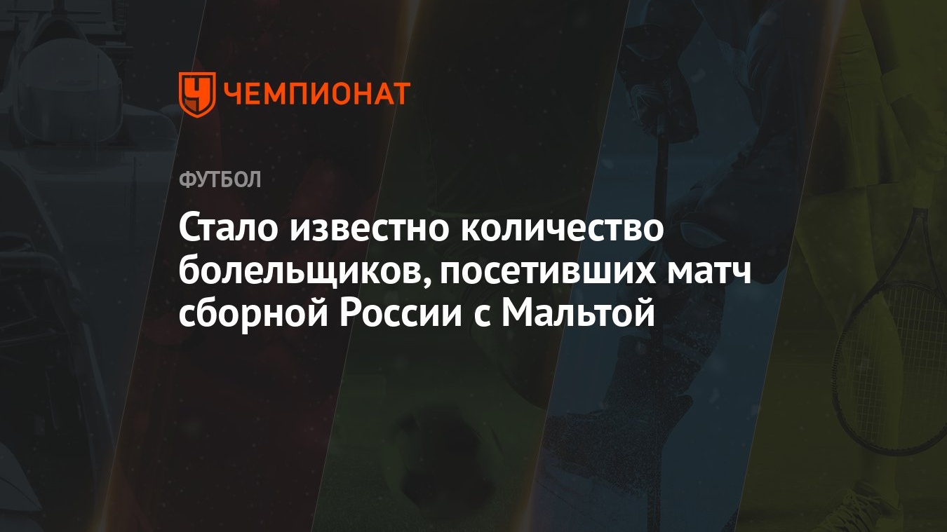 Стало известно количество болельщиков, посетивших матч сборной России с  Мальтой - Чемпионат