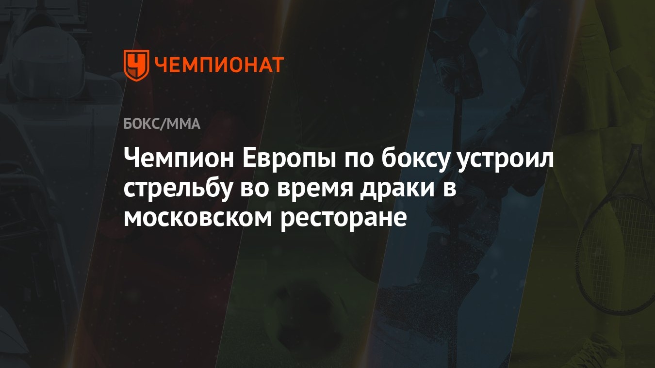 Чемпион Европы по боксу устроил стрельбу во время драки в московском  ресторане - Чемпионат