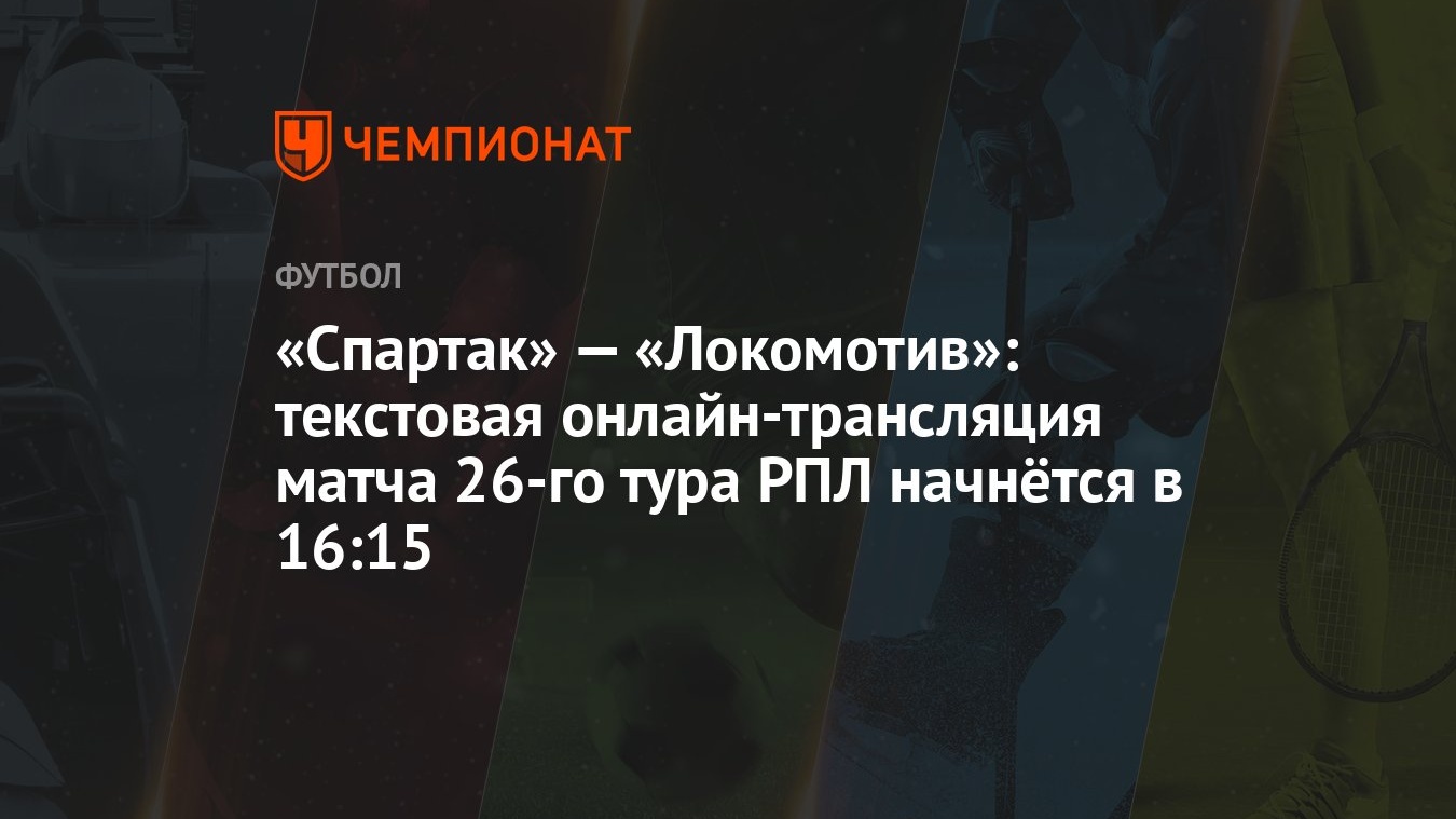 Спартак» — «Локомотив»: текстовая онлайн-трансляция матча 26-го тура РПЛ  начнётся в 16:15 - Чемпионат