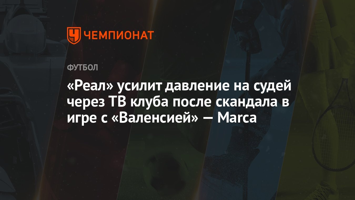 Реал» усилит давление на судей через ТВ клуба после скандала в игре с  «Валенсией» — Marca - Чемпионат