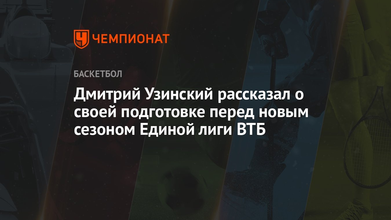 Дмитрий Узинский рассказал о своей подготовке перед новым сезоном Единой  лиги ВТБ - Чемпионат