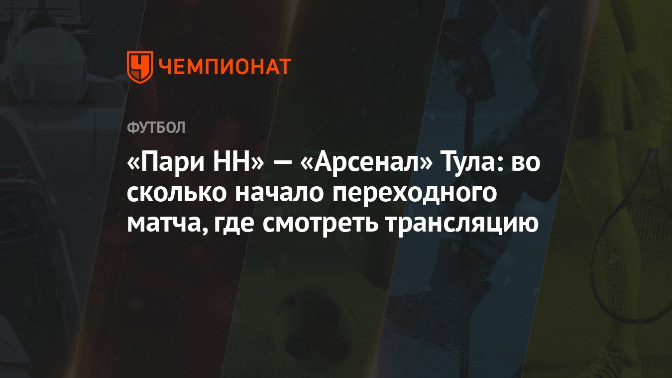 «Пари НН» — «Арсенал» Тула: во сколько начало переходного матча, где  смотреть трансляцию