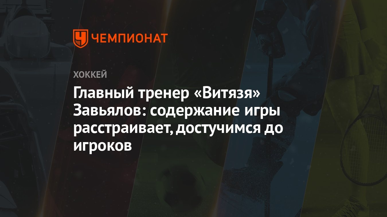 Главный тренер «Витязя» Завьялов: содержание игры расстраивает, достучимся  до игроков - Чемпионат