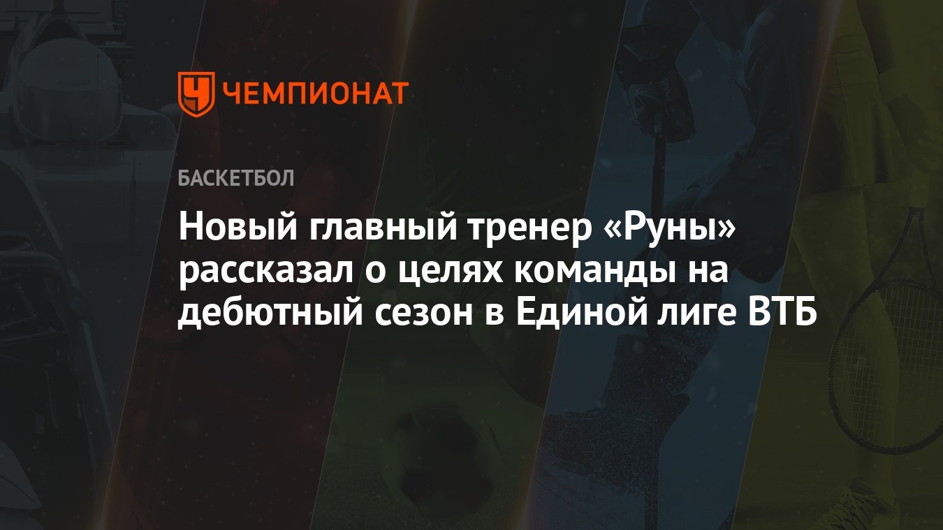 Новый главный тренер «Руны» рассказал о целях команды на дебютный сезон в  Единой лиге ВТБ - Чемпионат