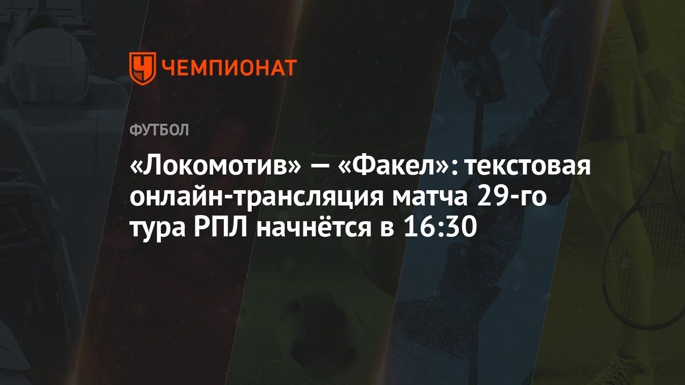 «Локомотив» — «Факел»: текстовая онлайн-трансляция матча 29-го тура РПЛ  начнётся в 16:30